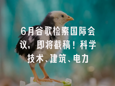 6月谷歌检索国际会议，即将截稿！科学技术、建筑、电力