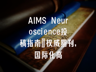 AIMS Neuroscience投稿指南:权威期刊,国际化高