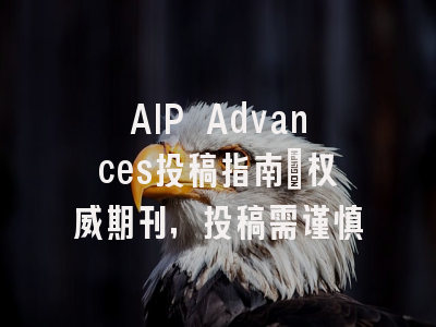 AIP Advances投稿指南:权威期刊,投稿需谨慎