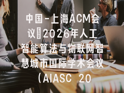 中国-上海ACM会议：2026年人工智能算法与物联网智慧城市国际学术会议（AIASC 2026）
