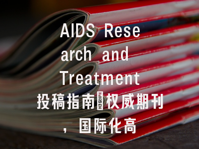 AIDS Research and Treatment投稿指南：权威期刊，国际化高