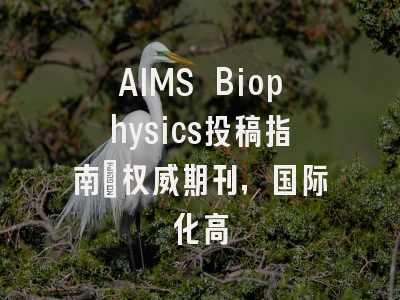 AIMS Biophysics投稿指南:权威期刊,国际化高