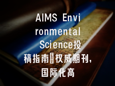 AIMS Environmental Science投稿指南：权威期刊，国际化高