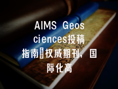 AIMS Geosciences投稿指南:权威期刊,国际化高