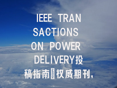 IEEE TRANSACTIONS ON POWER DELIVERY投稿指南:权威期刊,投稿需谨慎