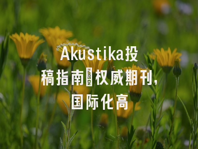 Akustika投稿指南：权威期刊，国际化高