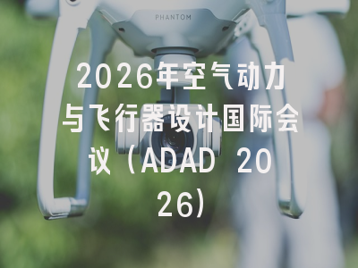 2026年空气动力与飞行器设计国际会议(ADAD 2026)