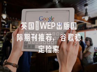 英国✥WEP出版国际期刊推荐，谷歌稳定检索
