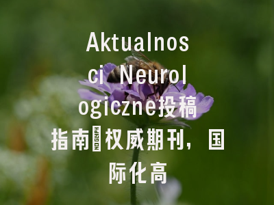 Aktualnosci Neurologiczne投稿指南:权威期刊,国际化高