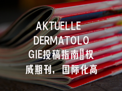 AKTUELLE DERMATOLOGIE投稿指南:权威期刊,国际化高