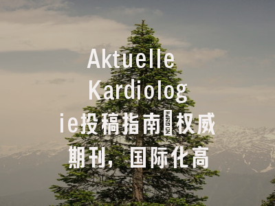 Aktuelle Kardiologie投稿指南：权威期刊，国际化高