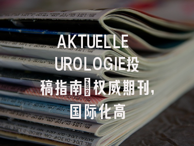 AKTUELLE UROLOGIE投稿指南:权威期刊,国际化高