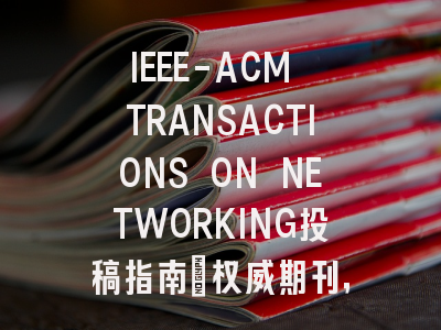 IEEE-ACM TRANSACTIONS ON NETWORKING投稿指南：权威期刊，投稿需谨慎