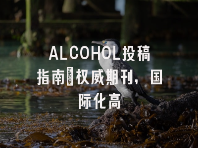ALCOHOL投稿指南:权威期刊,国际化高