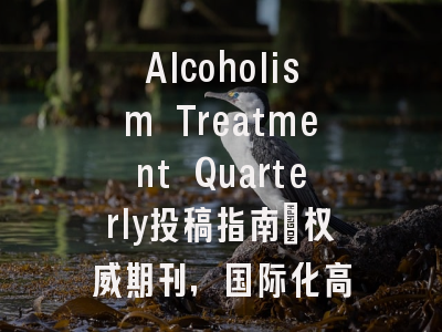 Alcoholism Treatment Quarterly投稿指南:权威期刊,国际化高