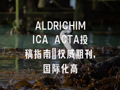 ALDRICHIMICA ACTA投稿指南：权威期刊，国际化高