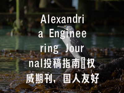 Alexandria Engineering Journal投稿指南:权威期刊,国人友好