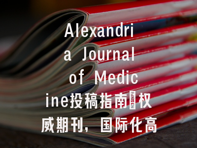 Alexandria Journal of Medicine投稿指南:权威期刊,国际化高