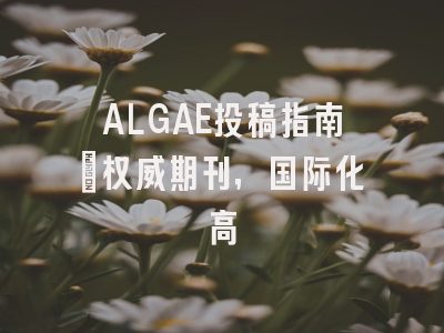ALGAE投稿指南：权威期刊，国际化高