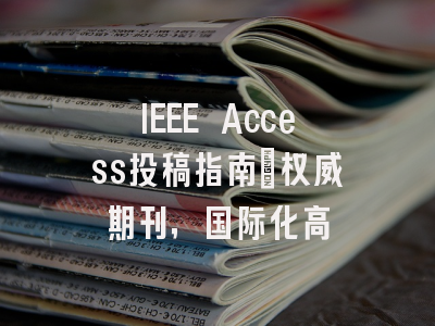 IEEE Access投稿指南:权威期刊,国际化高