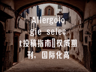 Allergologie select投稿指南:权威期刊,国际化高