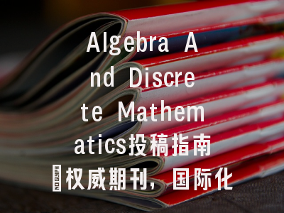 Algebra And Discrete Mathematics投稿指南:权威期刊,国际化高