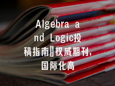 Algebra and Logic投稿指南:权威期刊,国际化高