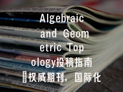 Algebraic and Geometric Topology投稿指南:权威期刊,国际化高