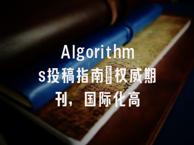 Algorithms投稿指南:权威期刊,国际化高