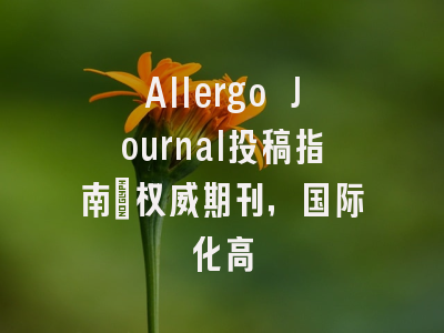 Allergo Journal投稿指南:权威期刊,国际化高