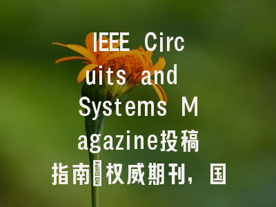 IEEE Circuits and Systems Magazine投稿指南：权威期刊，国际化高
