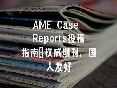AME Case Reports投稿指南:权威期刊,国人友好