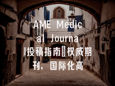 AME Medical Journal投稿指南:权威期刊,国际化高