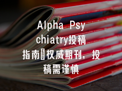 Alpha Psychiatry投稿指南:权威期刊,投稿需谨慎