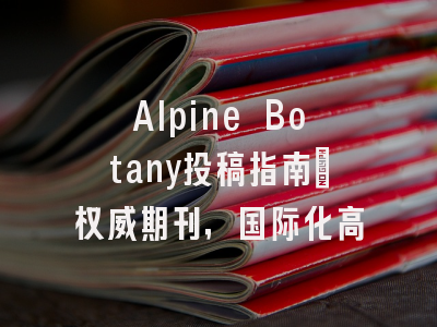 Alpine Botany投稿指南:权威期刊,国际化高