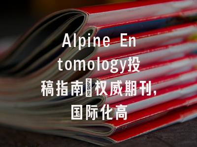 Alpine Entomology投稿指南:权威期刊,国际化高
