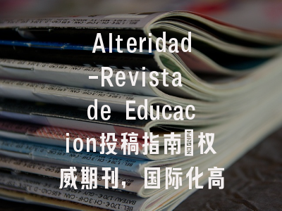 Alteridad-Revista de Educacion投稿指南:权威期刊,国际化高