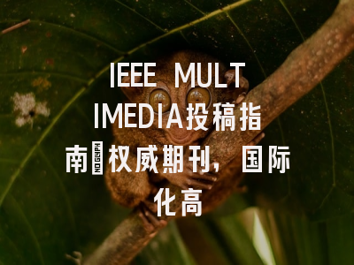 IEEE MULTIMEDIA投稿指南：权威期刊，国际化高