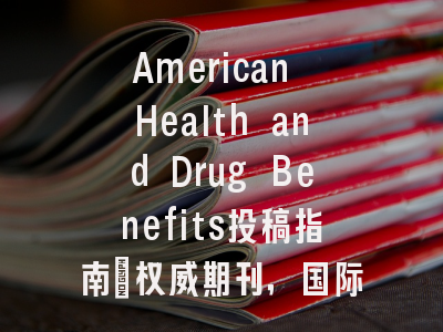 American Health and Drug Benefits投稿指南：权威期刊，国际化高