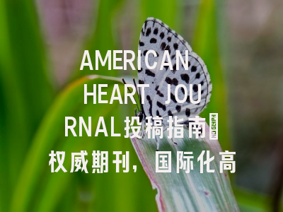 AMERICAN HEART JOURNAL投稿指南：权威期刊，国际化高