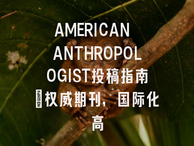 AMERICAN ANTHROPOLOGIST投稿指南:权威期刊,国际化高