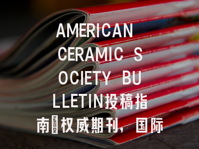 AMERICAN CERAMIC SOCIETY BULLETIN投稿指南：权威期刊，国际化高