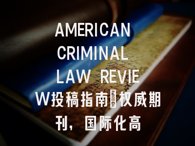AMERICAN CRIMINAL LAW REVIEW投稿指南:权威期刊,国际化高