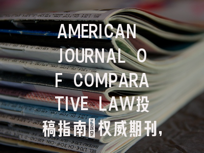 AMERICAN JOURNAL OF COMPARATIVE LAW投稿指南:权威期刊,国际化高