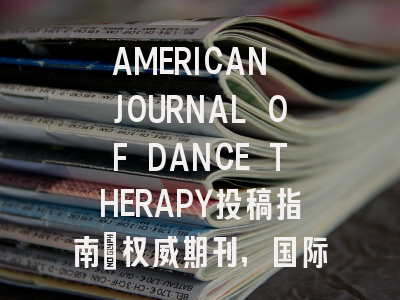 AMERICAN JOURNAL OF DANCE THERAPY投稿指南：权威期刊，国际化高