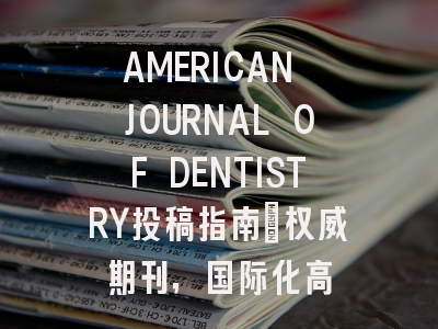 AMERICAN JOURNAL OF DENTISTRY投稿指南:权威期刊,国际化高