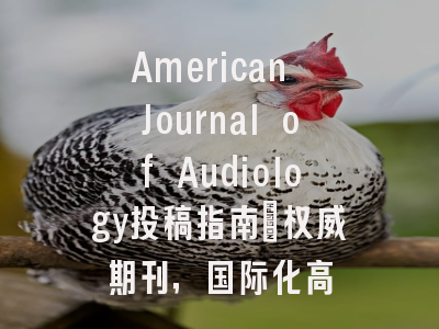 American Journal of Audiology投稿指南：权威期刊，国际化高