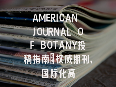AMERICAN JOURNAL OF BOTANY投稿指南:权威期刊,国际化高