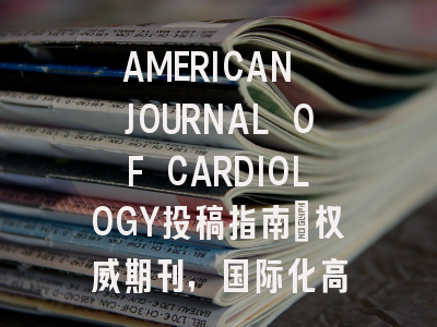 AMERICAN JOURNAL OF CARDIOLOGY投稿指南:权威期刊,国际化高