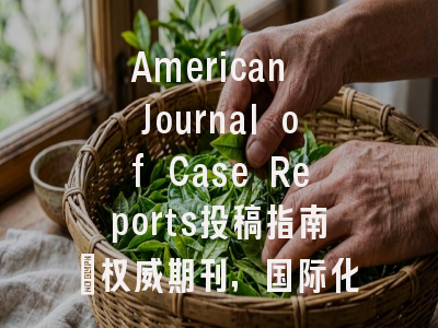 American Journal of Case Reports投稿指南：权威期刊，国际化高
